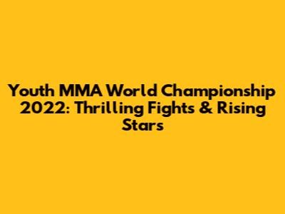 Youth MMA World Championship 2022: Thrilling Fights & Rising Stars